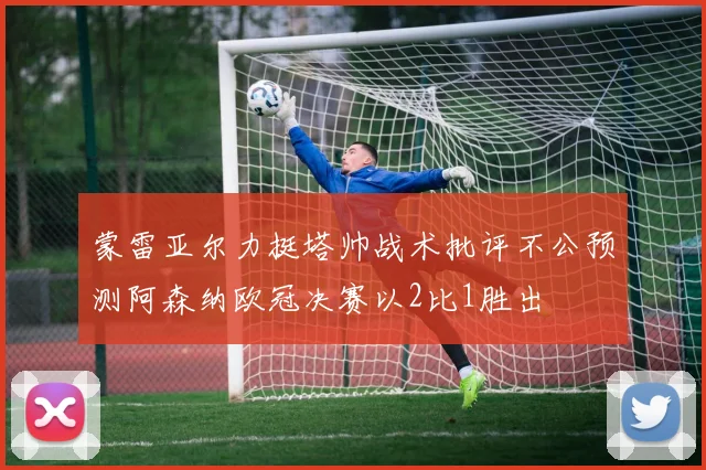 蒙雷亚尔力挺塔帅战术批评不公预测阿森纳欧冠决赛以2比1胜出