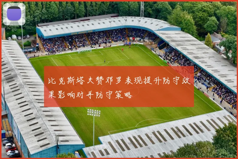 比克斯塔夫赞邓罗表现提升防守效果影响对手防守策略