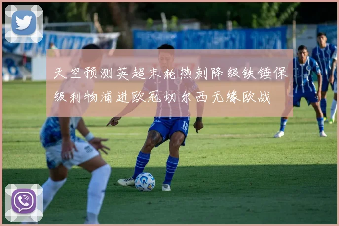 天空预测英超末轮热刺降级铁锤保级利物浦进欧冠切尔西无缘欧战