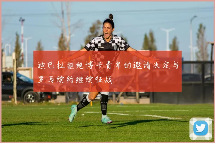 迪巴拉拒绝博卡青年的邀请决定与罗马续约继续征战