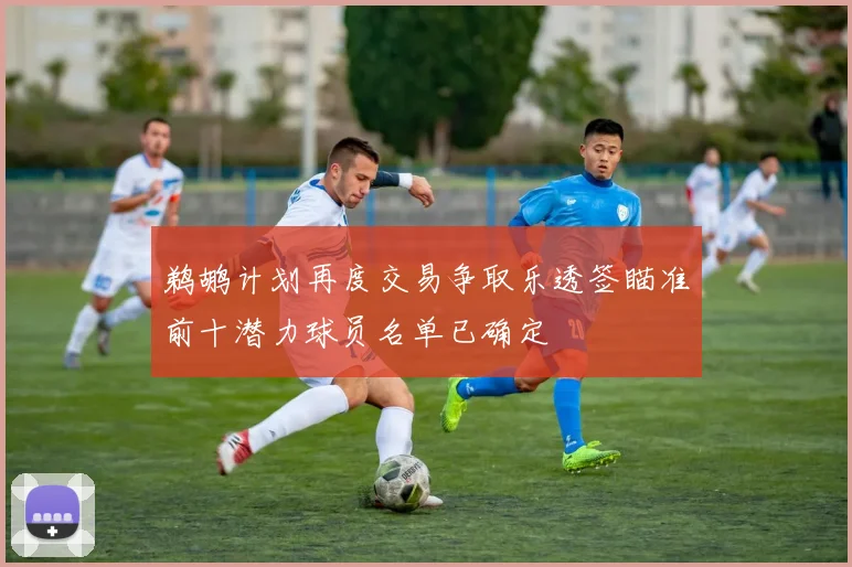 鹈鹕计划再度交易争取乐透签瞄准前十潜力球员名单已确定