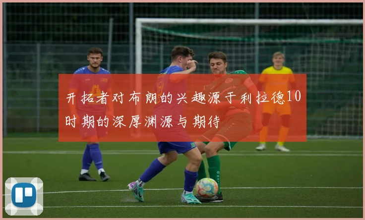 开拓者对布朗的兴趣源于利拉德10时期的深厚渊源与期待