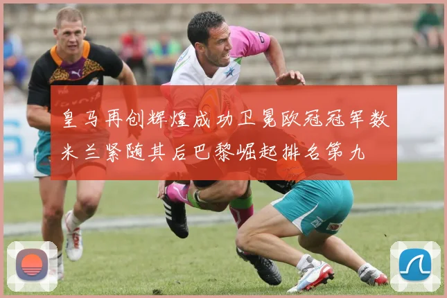 皇马再创辉煌成功卫冕欧冠冠军数米兰紧随其后巴黎崛起排名第九