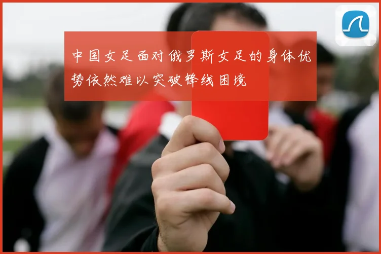 中国女足面对俄罗斯女足的身体优势依然难以突破锋线困境