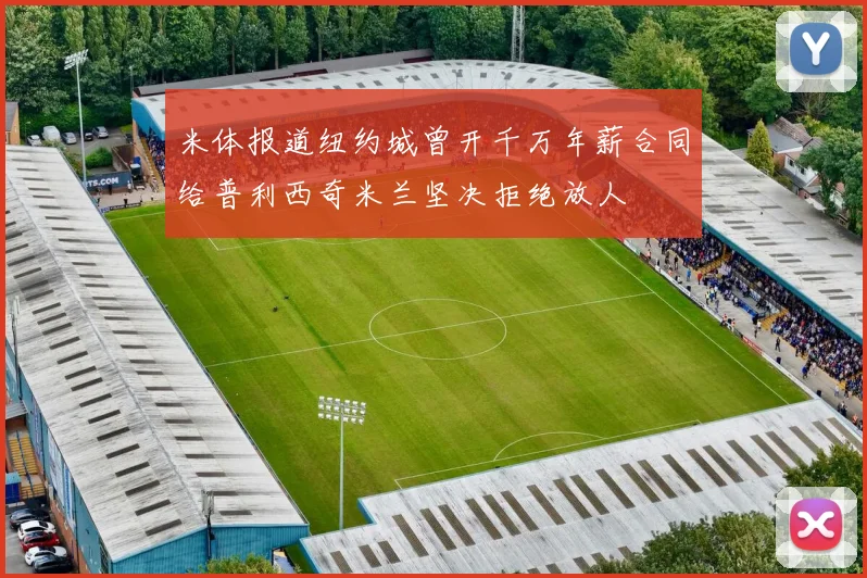 米体报道纽约城曾开千万年薪合同给普利西奇米兰坚决拒绝放人