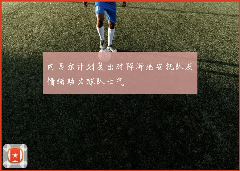 内马尔计划复出对阵海地安抚队友情绪助力球队士气
