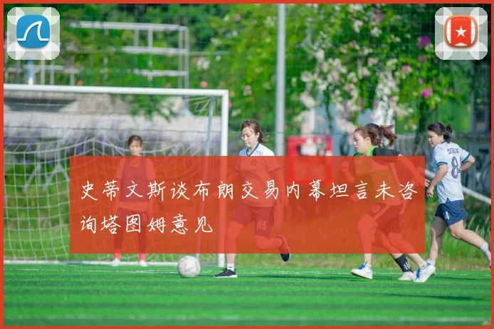 史蒂文斯谈布朗交易内幕坦言未咨询塔图姆意见