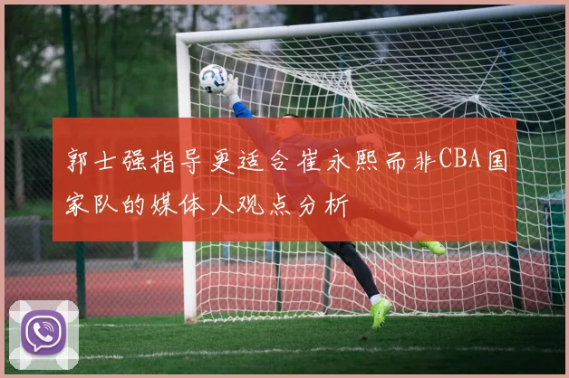 郭士强指导更适合崔永熙而非CBA国家队的媒体人观点分析