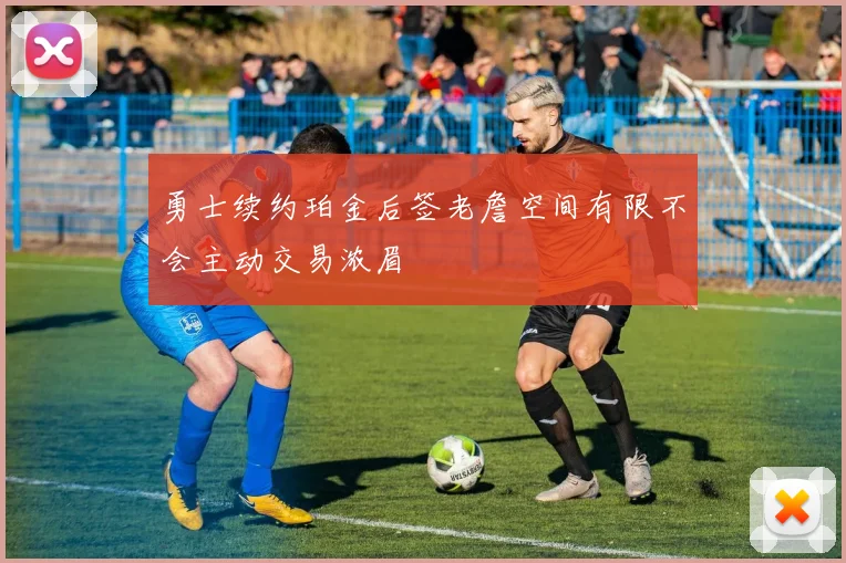 勇士续约珀金后签老詹空间有限不会主动交易浓眉