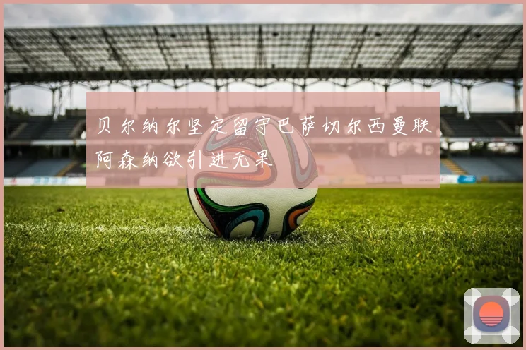 贝尔纳尔坚定留守巴萨切尔西曼联阿森纳欲引进无果