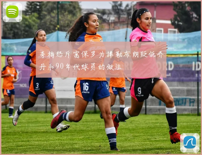 夸梅怒斥富保罗为捧勒布朗贬低乔丹和90年代球员的做法