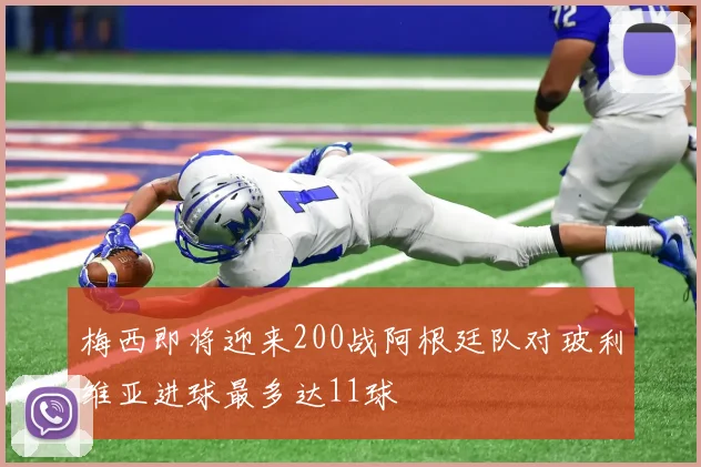 梅西即将迎来200战阿根廷队对玻利维亚进球最多达11球