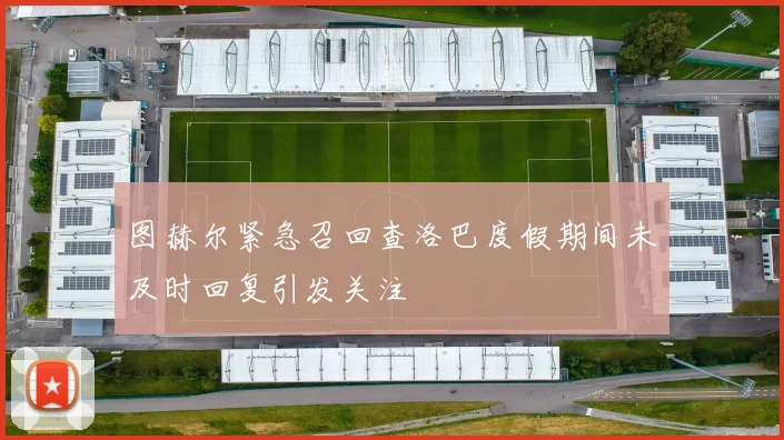 图赫尔紧急召回查洛巴度假期间未及时回复引发关注