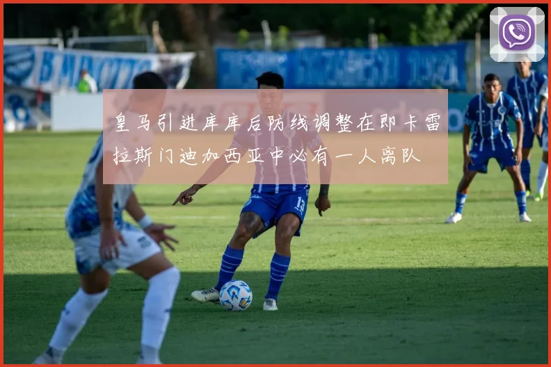 皇马引进库库后防线调整在即卡雷拉斯门迪加西亚中必有一人离队