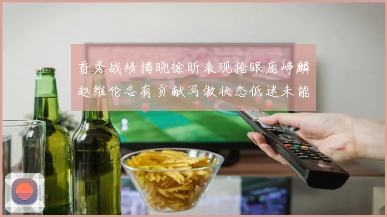 首秀战绩揭晓徐昕表现抢眼庞峥麟赵维伦各有贡献冯傲状态低迷未能得分