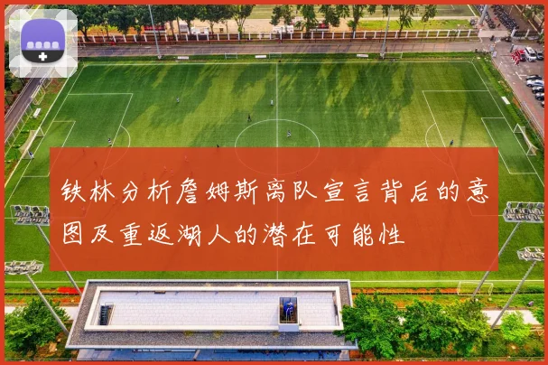 铁林分析詹姆斯离队宣言背后的意图及重返湖人的潜在可能性