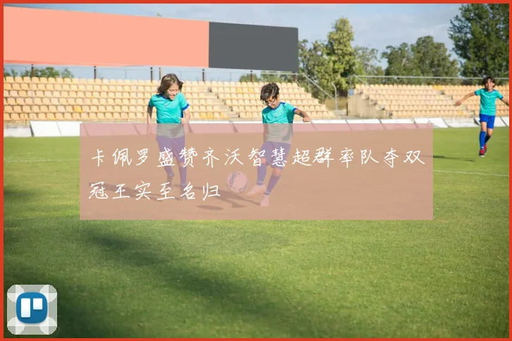 卡佩罗盛赞齐沃智慧超群率队夺双冠王实至名归