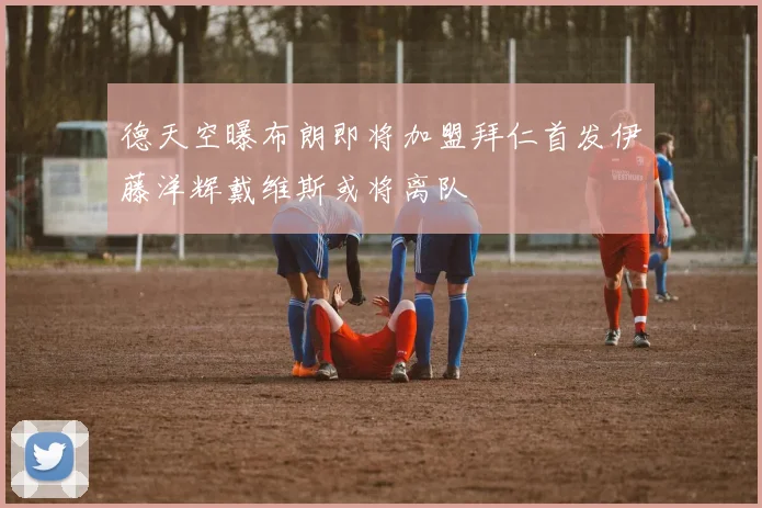 德天空曝布朗即将加盟拜仁首发伊藤洋辉戴维斯或将离队