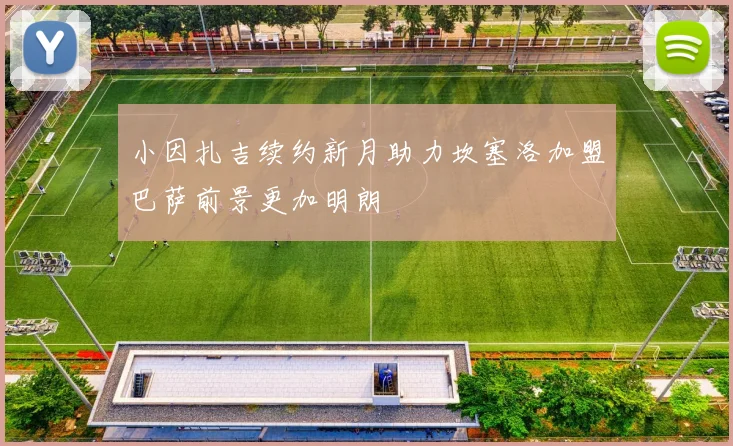 小因扎吉续约新月助力坎塞洛加盟巴萨前景更加明朗