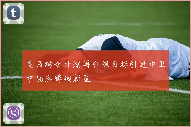 皇马转会计划再升级目标引进中卫中场和锋线新星