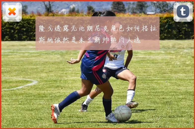 隆戈透露无论朗尼克角色如何格拉斯纳依然是米兰新帅热门人选