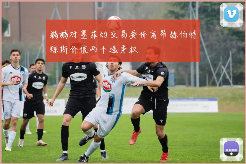 鹈鹕对墨菲的交易要价高昂赫伯特琼斯价值两个选秀权