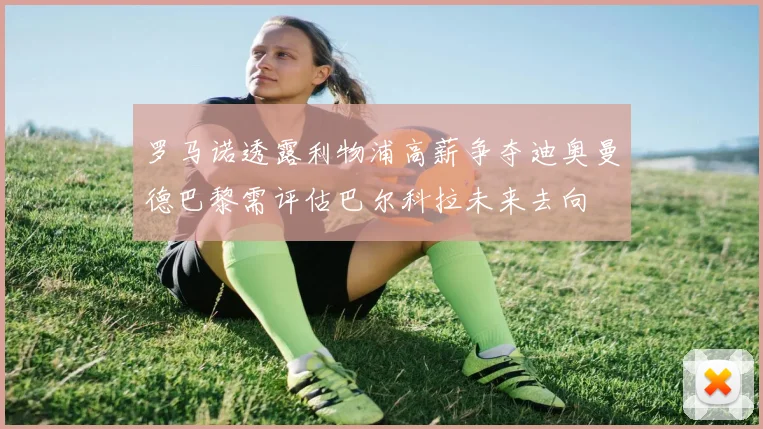 罗马诺透露利物浦高薪争夺迪奥曼德巴黎需评估巴尔科拉未来去向