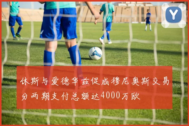 休斯与爱德华兹促成穆尼奥斯交易分两期支付总额达4000万欧