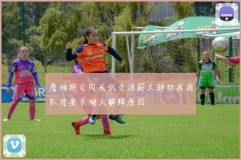 詹姆斯合同或低于顶薪文胖称其团队将要求湖人解释原因