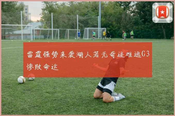 雷霆强势来袭湖人若无奇迹难逃G3惨败命运