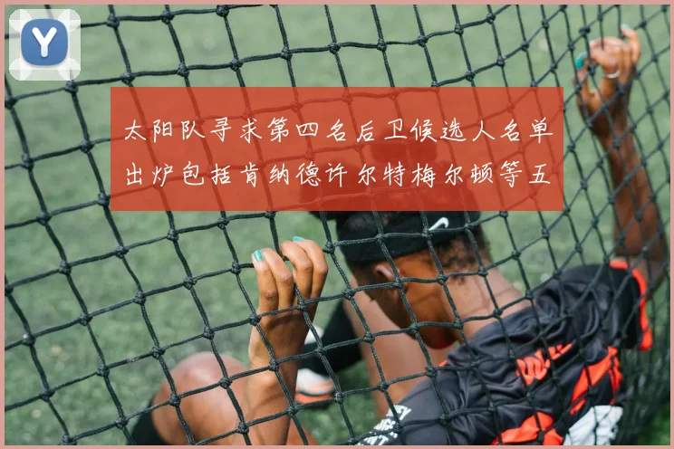 太阳队寻求第四名后卫候选人名单出炉包括肯纳德许尔特梅尔顿等五位球员