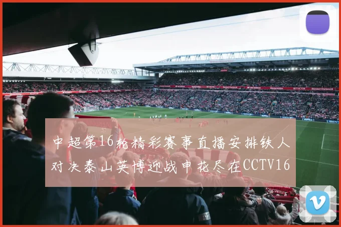 中超第16轮精彩赛事直播安排铁人对决泰山英博迎战申花尽在CCTV16