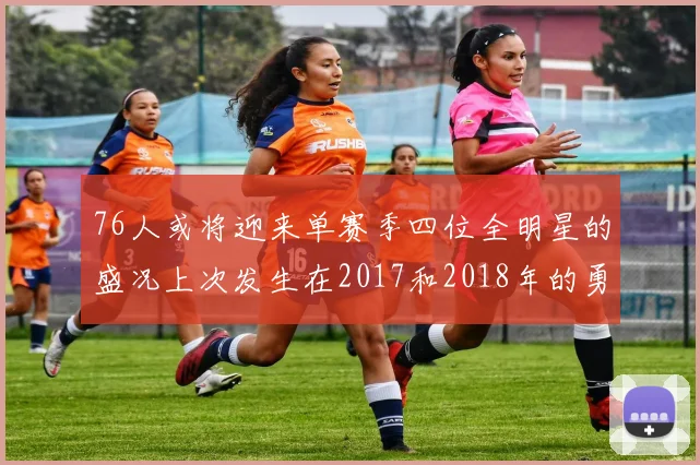 76人或将迎来单赛季四位全明星的盛况上次发生在2017和2018年的勇士队